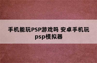 手机能玩PSP游戏吗 安卓手机玩psp模拟器